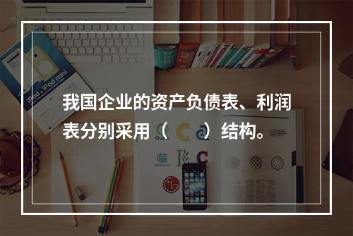 我国企业的资产负债表、利润表分别采用（　　）结构。