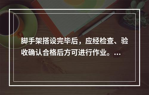 脚手架搭设完毕后，应经检查、验收确认合格后方可进行作业。应逐