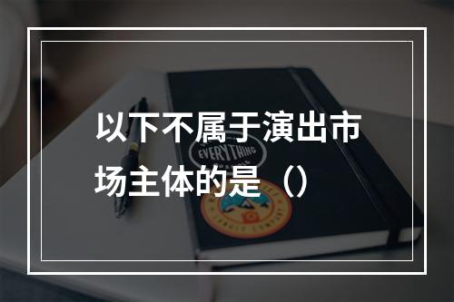 以下不属于演出市场主体的是（）