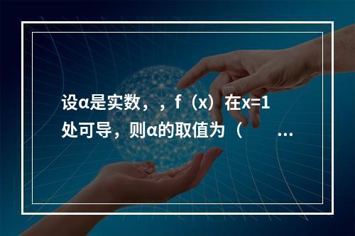 设α是实数，，f（x）在x=1处可导，则α的取值为（　　）。