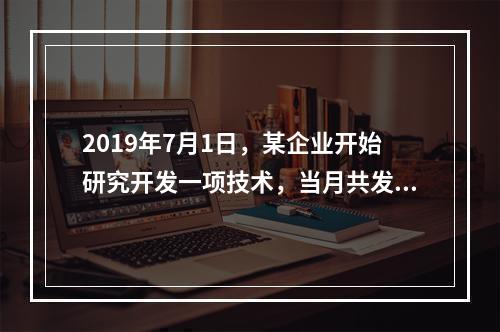 2019年7月1日，某企业开始研究开发一项技术，当月共发生研