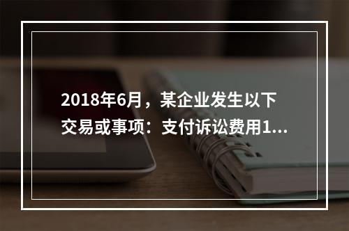 2018年6月，某企业发生以下交易或事项：支付诉讼费用10万