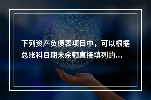 下列资产负债表项目中，可以根据总账科目期末余额直接填列的是（