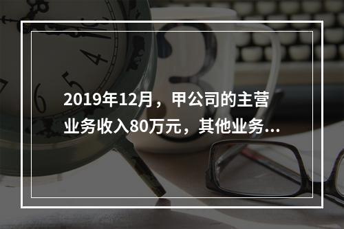 2019年12月，甲公司的主营业务收入80万元，其他业务收入