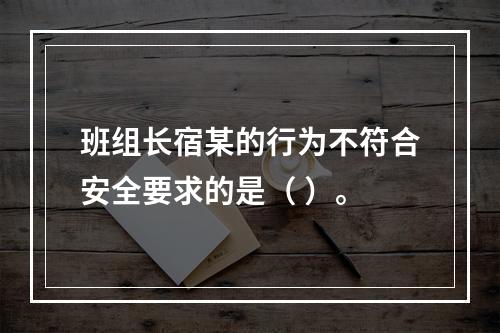 班组长宿某的行为不符合安全要求的是（	）。