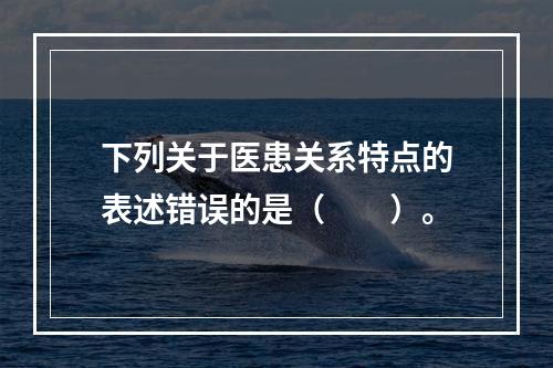 下列关于医患关系特点的表述错误的是（　　）。