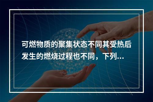 可燃物质的聚集状态不同其受热后发生的燃烧过程也不同，下列关于