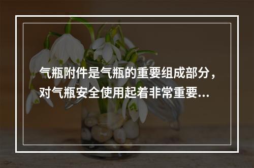 气瓶附件是气瓶的重要组成部分，对气瓶安全使用起着非常重要的作