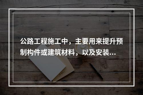 公路工程施工中，主要用来提升预制构件或建筑材料，以及安装机械