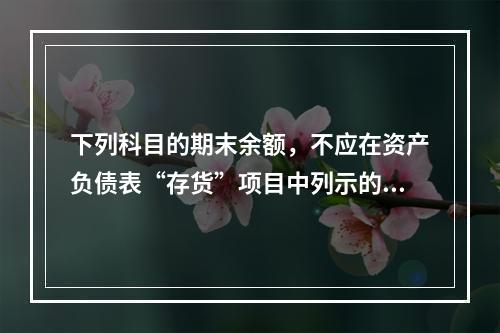 下列科目的期末余额，不应在资产负债表“存货”项目中列示的是（