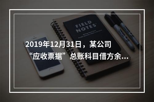 2019年12月31日，某公司“应收票据”总账科目借方余额1