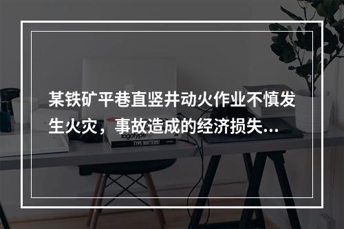 某铁矿平巷直竖井动火作业不慎发生火灾，事故造成的经济损失有：