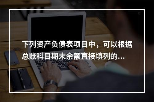 下列资产负债表项目中，可以根据总账科目期末余额直接填列的是（