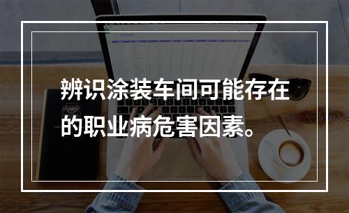 辨识涂装车间可能存在的职业病危害因素。