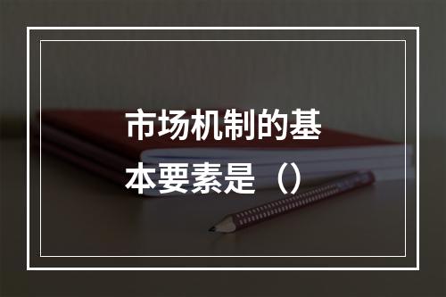 市场机制的基本要素是（）