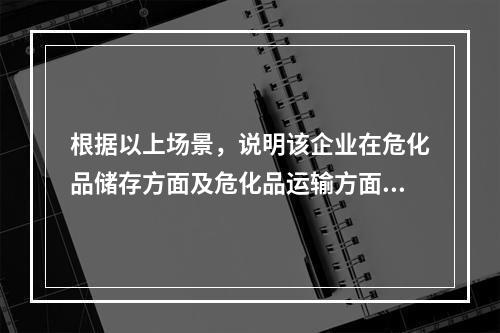 根据以上场景，说明该企业在危化品储存方面及危化品运输方面存在