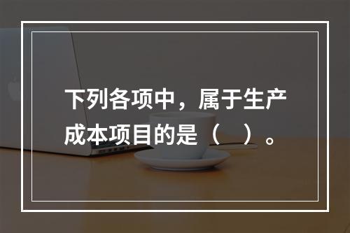 下列各项中，属于生产成本项目的是（　）。