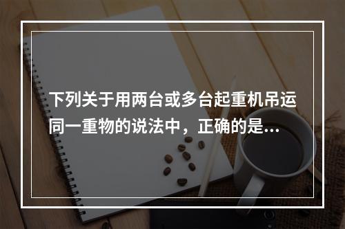 下列关于用两台或多台起重机吊运同一重物的说法中，正确的是（）