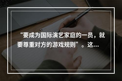 “要成为国际演艺家庭的一员，就要尊重对方的游戏规则”。这句话