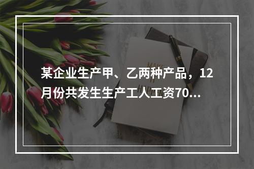 某企业生产甲、乙两种产品，12月份共发生生产工人工资70 0