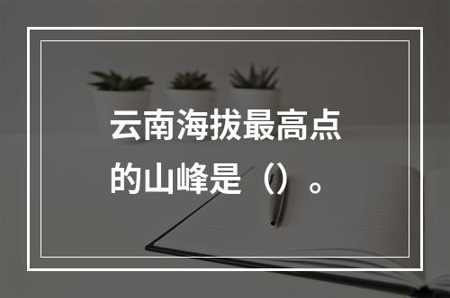 云南海拔最高点的山峰是（）。