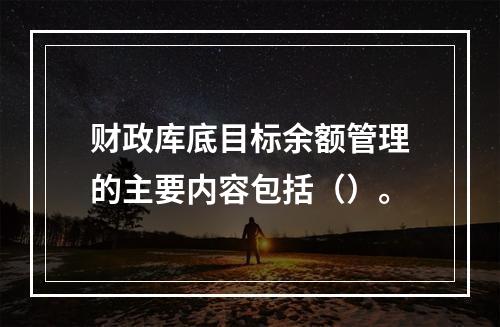 财政库底目标余额管理的主要内容包括（）。