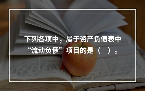 下列各项中，属于资产负债表中“流动负债”项目的是（　）。