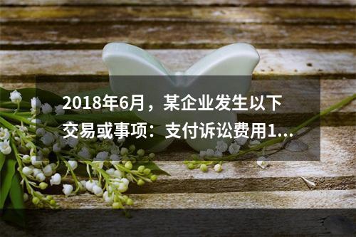 2018年6月，某企业发生以下交易或事项：支付诉讼费用10万