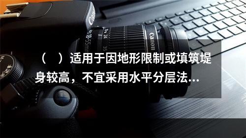 （　）适用于因地形限制或填筑堤身较高，不宜采用水平分层法或