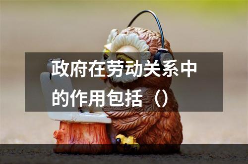 政府在劳动关系中的作用包括（）