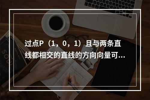 过点P（1，0，1）且与两条直线都相交的直线的方向向量可取为