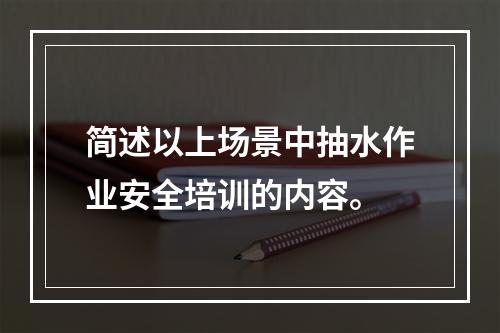 简述以上场景中抽水作业安全培训的内容。