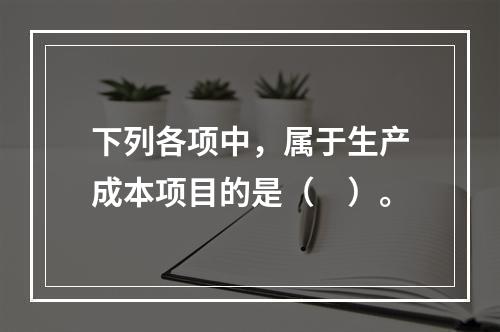 下列各项中，属于生产成本项目的是（　）。