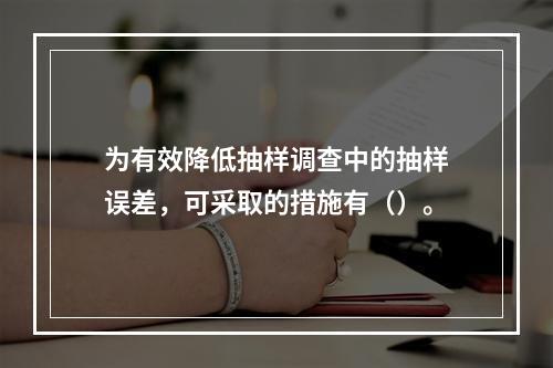 为有效降低抽样调查中的抽样误差，可采取的措施有（）。