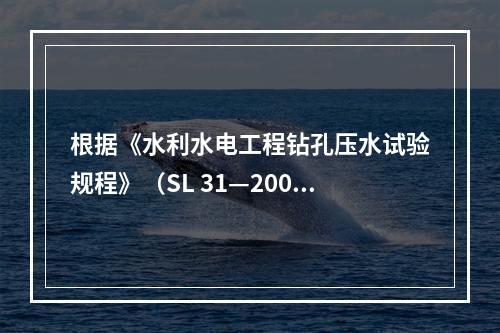 根据《水利水电工程钻孔压水试验规程》（SL 31—2003