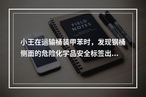 小王在运输桶装甲苯时，发现钢桶侧面的危险化学品安全标签出现破