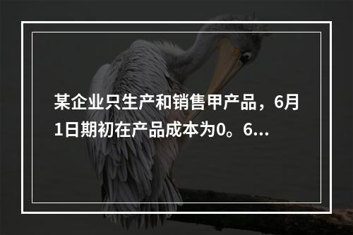 某企业只生产和销售甲产品，6月1日期初在产品成本为0。6月份