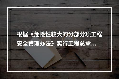 根据《危险性较大的分部分项工程安全管理办法》实行工程总承包的