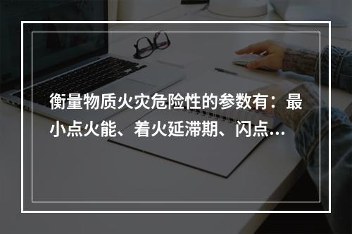 衡量物质火灾危险性的参数有：最小点火能、着火延滞期、闪点、着