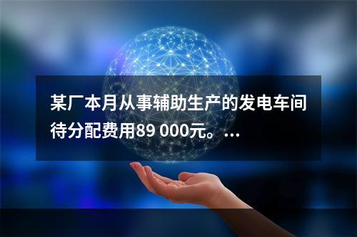 某厂本月从事辅助生产的发电车间待分配费用89 000元。本月