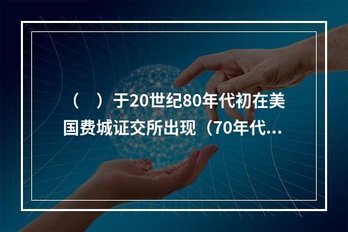 （　）于20世纪80年代初在美国费城证交所出现（70年代有少