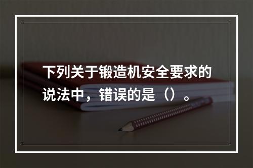 下列关于锻造机安全要求的说法中，错误的是（）。