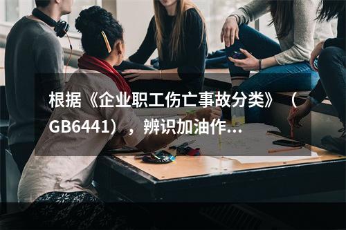 根据《企业职工伤亡事故分类》（GB6441），辨识加油作业现