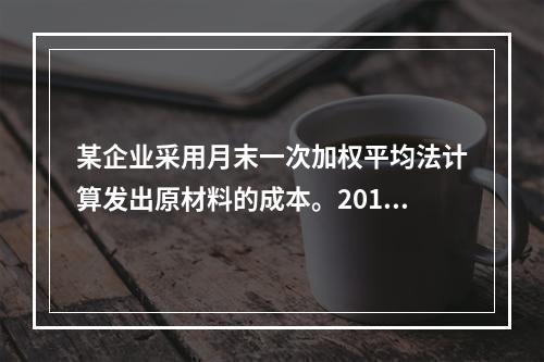 某企业采用月末一次加权平均法计算发出原材料的成本。2016年