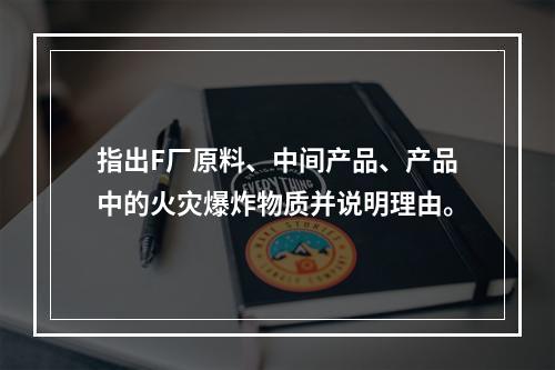 指出F厂原料、中间产品、产品中的火灾爆炸物质并说明理由。