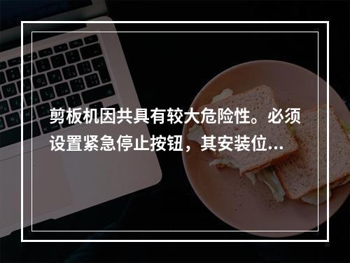 剪板机因共具有较大危险性。必须设置紧急停止按钮，其安装位置应