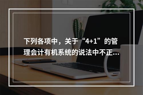 下列各项中，关于“4+1”的管理会计有机系统的说法中不正确的