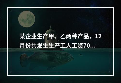 某企业生产甲、乙两种产品，12月份共发生生产工人工资70 0