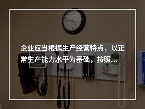 企业应当根据生产经营特点，以正常生产能力水平为基础，按照资源