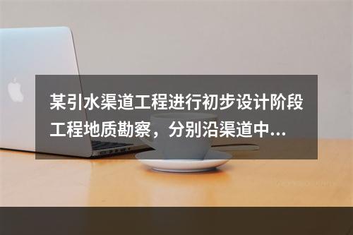 某引水渠道工程进行初步设计阶段工程地质勘察，分别沿渠道中心